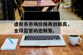 虚拟币市场价格再创新高，全球监管动态频繁。-半岛体育APP